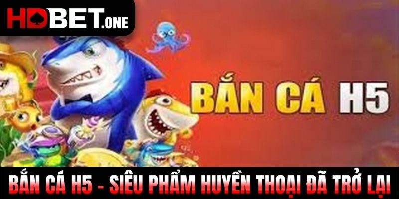 Bắn Cá H5 - Siêu Phẩm Huyền Thoại Đã Trở Lại