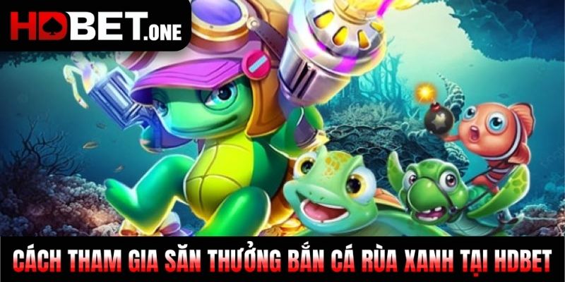 Cách tham gia săn thưởng Bắn Cá Rùa Xanh tại HDBET