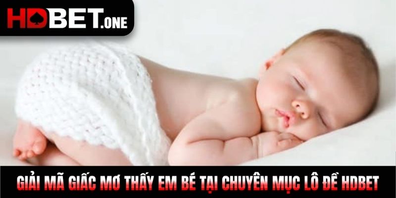 Giải mã giấc mơ thấy em bé tại chuyên mục Lô đề HDBET