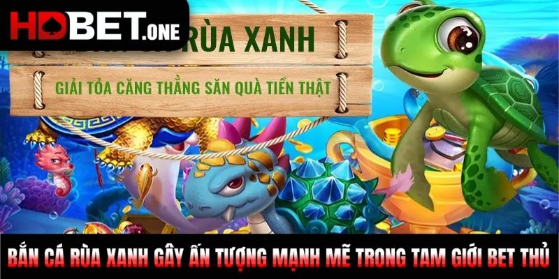 Bắn Cá Rùa Xanh gây ấn tượng mạnh mẽ trong tam giới bet thủ