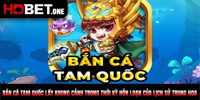 Bắn cá Tam Quốc lấy khung cảnh trong thời kỳ hỗn loạn của lịch sử Trung Hoa