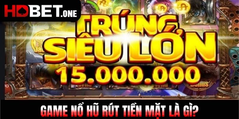 Game Nổ Hũ rút tiền mặt là gì?