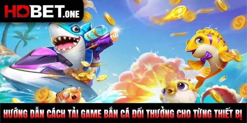 Hướng dẫn cách tải game bắn cá đổi thưởng cho từng thiết bị