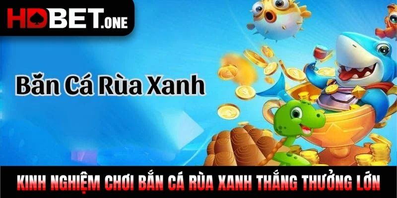 Kinh nghiệm chơi Bắn Cá Rùa Xanh thắng thưởng lớn