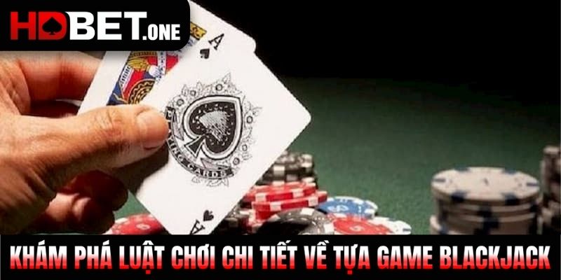 Khám phá luật chơi chi tiết về tựa game Blackjack