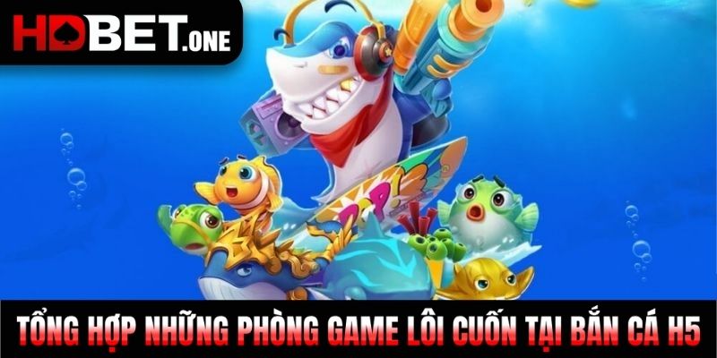 Tổng hợp những phòng game lôi cuốn tại bắn cá H5