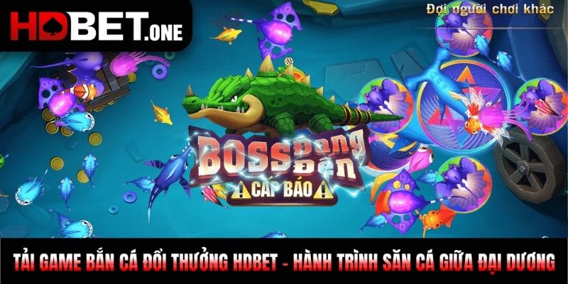 Tải Game Bắn Cá Đổi Thưởng HDBET - Hành Trình Săn Cá