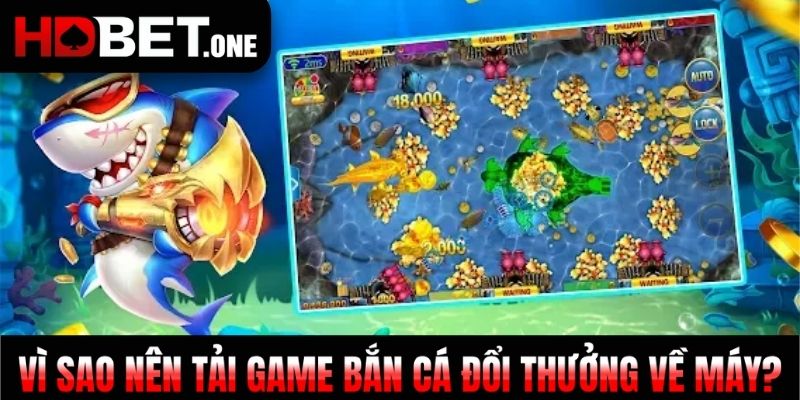 Vì sao nên tải game bắn cá đổi thưởng về máy?